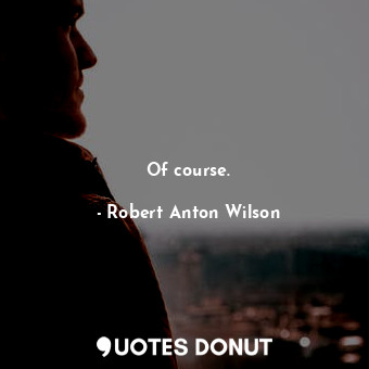  Of course.... - Robert Anton Wilson - Quotes Donut