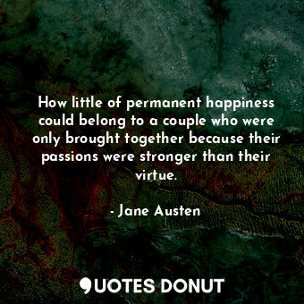 How little of permanent happiness could belong to a couple who were only brought together because their passions were stronger than their virtue.