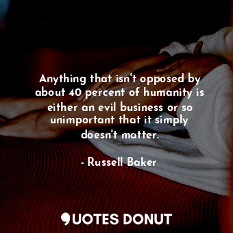 Anything that isn&#39;t opposed by about 40 percent of humanity is either an evil business or so unimportant that it simply doesn&#39;t matter.