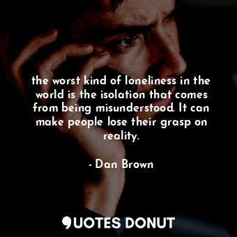 the worst kind of loneliness in the world is the isolation that comes from being misunderstood. It can make people lose their grasp on reality.