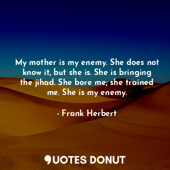 My mother is my enemy. She does not know it, but she is. She is bringing the jihad. She bore me; she trained me. She is my enemy.