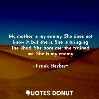  My mother is my enemy. She does not know it, but she is. She is bringing the jih... - Frank Herbert - Quotes Donut