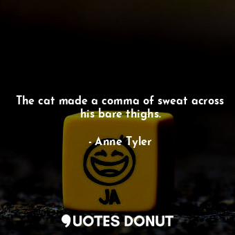  The cat made a comma of sweat across his bare thighs.... - Anne Tyler - Quotes Donut