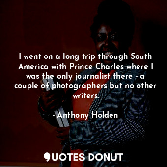  I went on a long trip through South America with Prince Charles where I was the ... - Anthony Holden - Quotes Donut
