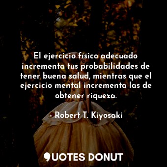  El ejercicio físico adecuado incrementa tus probabilidades de tener buena salud,... - Robert T. Kiyosaki - Quotes Donut