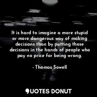  It is hard to imagine a more stupid or more dangerous way of making decisions th... - Thomas Sowell - Quotes Donut