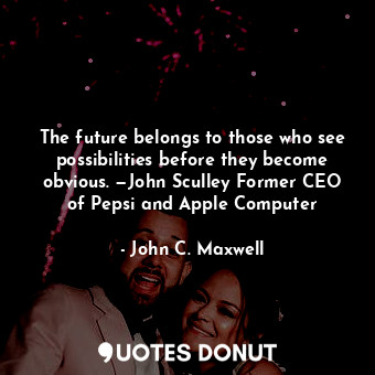 The future belongs to those who see possibilities before they become obvious. —John Sculley Former CEO of Pepsi and Apple Computer