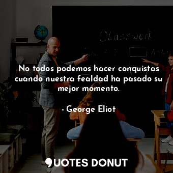  No todos podemos hacer conquistas cuando nuestra fealdad ha pasado su mejor mome... - George Eliot - Quotes Donut