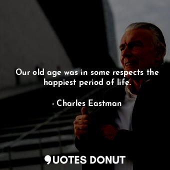  Our old age was in some respects the happiest period of life.... - Charles Eastman - Quotes Donut