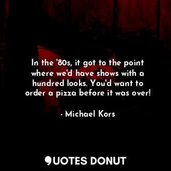  In the &#39;80s, it got to the point where we&#39;d have shows with a hundred lo... - Michael Kors - Quotes Donut