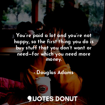  You’re paid a lot and you’re not happy, so the first thing you do is buy stuff t... - Douglas Adams - Quotes Donut