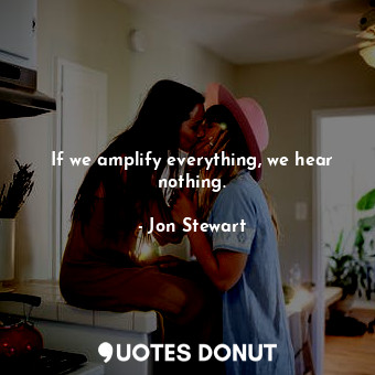 If we amplify everything, we hear nothing.