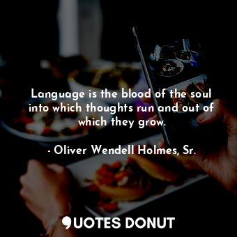 Language is the blood of the soul into which thoughts run and out of which they grow.