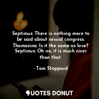 Septimus: There is nothing more to be said about sexual congress. Thomasina: Is it the same as love? Septimus: Oh no, it is much nicer than that.