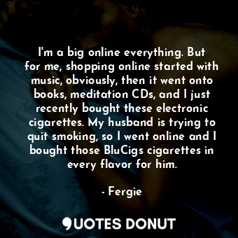  I&#39;m a big online everything. But for me, shopping online started with music,... - Fergie - Quotes Donut