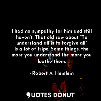  I had no sympathy for him and still haven’t. That old saw about “To understand a... - Robert A. Heinlein - Quotes Donut