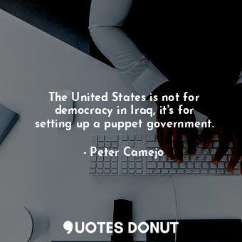 The United States is not for democracy in Iraq, it&#39;s for setting up a puppet government.