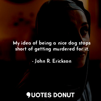  My idea of being a nice dog stops short of getting murdered for it.... - John R. Erickson - Quotes Donut