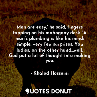  Men are easy,' he said, fingers tapping on his mahogany desk. 'A man's plumbing ... - Khaled Hosseini - Quotes Donut