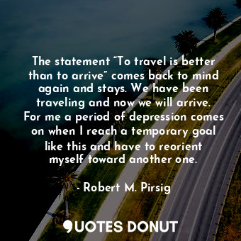  The statement “To travel is better than to arrive” comes back to mind again and ... - Robert M. Pirsig - Quotes Donut