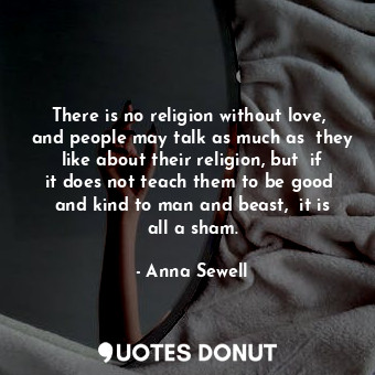  There is no religion without love,  and people may talk as much as  they like ab... - Anna Sewell - Quotes Donut