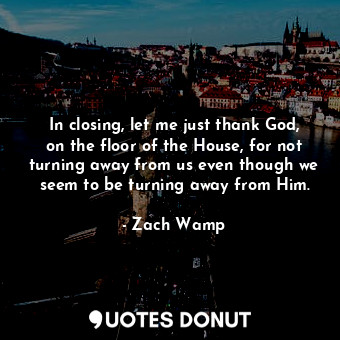  In closing, let me just thank God, on the floor of the House, for not turning aw... - Zach Wamp - Quotes Donut