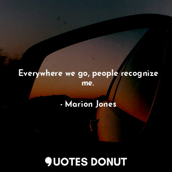  Everywhere we go, people recognize me.... - Marion Jones - Quotes Donut
