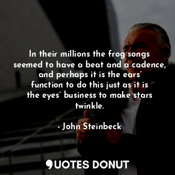 In their millions the frog songs seemed to have a beat and a cadence, and perhaps it is the ears’ function to do this just as it is the eyes’ business to make stars twinkle.