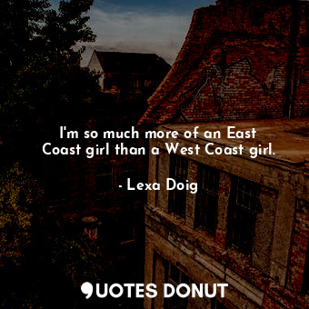  I&#39;m so much more of an East Coast girl than a West Coast girl.... - Lexa Doig - Quotes Donut