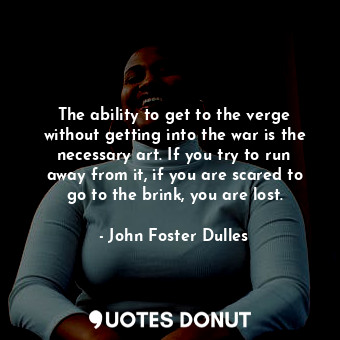  The ability to get to the verge without getting into the war is the necessary ar... - John Foster Dulles - Quotes Donut