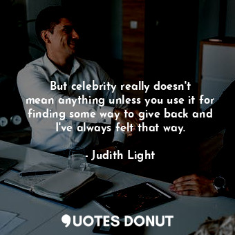  But celebrity really doesn&#39;t mean anything unless you use it for finding som... - Judith Light - Quotes Donut