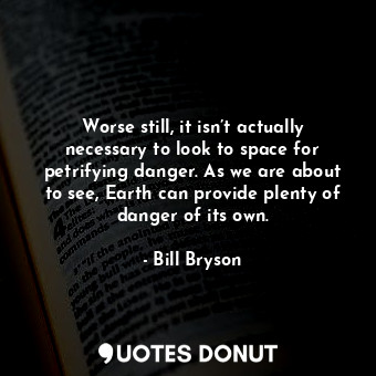  Worse still, it isn’t actually necessary to look to space for petrifying danger.... - Bill Bryson - Quotes Donut