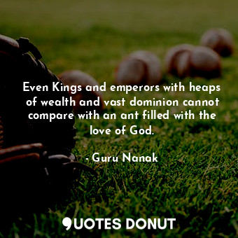  Even Kings and emperors with heaps of wealth and vast dominion cannot compare wi... - Guru Nanak - Quotes Donut