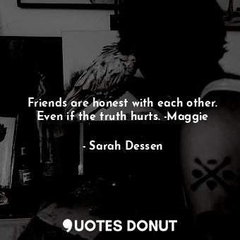 Friends are honest with each other. Even if the truth hurts. -Maggie