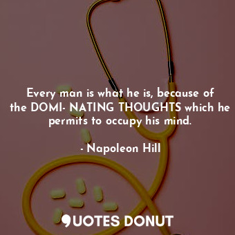 Every man is what he is, because of the DOMI­NATING THOUGHTS which he permits to occupy his mind.