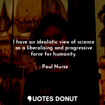 I have an idealistic view of science as a liberalising and progressive force for humanity.