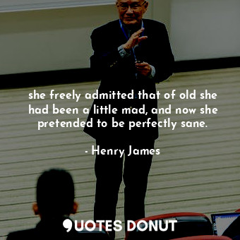  she freely admitted that of old she had been a little mad, and now she pretended... - Henry James - Quotes Donut