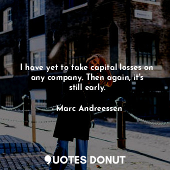  I have yet to take capital losses on any company. Then again, it&#39;s still ear... - Marc Andreessen - Quotes Donut