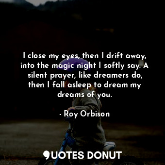  I close my eyes, then I drift away, into the magic night I softly say. A silent ... - Roy Orbison - Quotes Donut