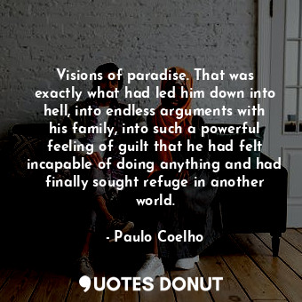 Visions of paradise. That was exactly what had led him down into hell, into endless arguments with his family, into such a powerful feeling of guilt that he had felt incapable of doing anything and had finally sought refuge in another world.