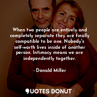 When two people are entirely and completely separate they are finally compatible to be one. Nobody's self-worth lives inside of another person. Intimacy means we are independently together.