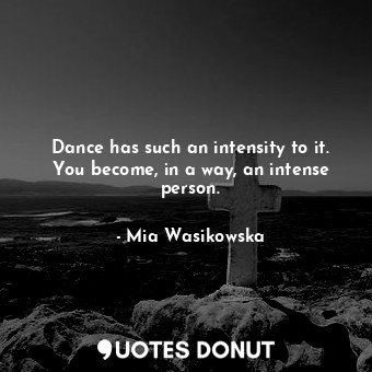  Dance has such an intensity to it. You become, in a way, an intense person.... - Mia Wasikowska - Quotes Donut
