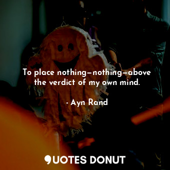  To place nothing—nothing—above the verdict of my own mind.... - Ayn Rand - Quotes Donut