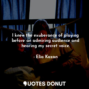  I knew the exuberance of playing before an admiring audience and hearing my secr... - Elia Kazan - Quotes Donut