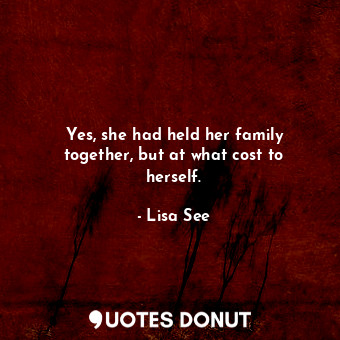  Yes, she had held her family together, but at what cost to herself.... - Lisa See - Quotes Donut