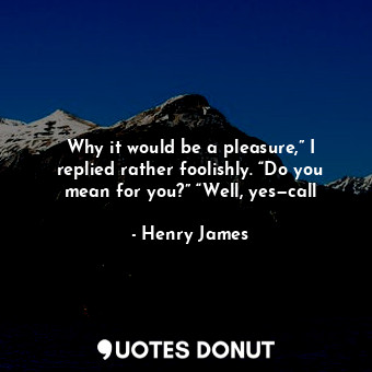  Why it would be a pleasure,” I replied rather foolishly. “Do you mean for you?” ... - Henry James - Quotes Donut