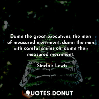 Damn the great executives, the men of measured merriment, damn the men with careful smiles oh, damn their measured merriment.