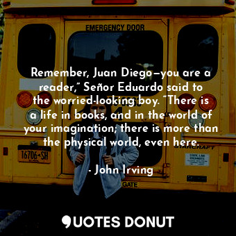  Remember, Juan Diego—you are a reader,” Señor Eduardo said to the worried-lookin... - John Irving - Quotes Donut