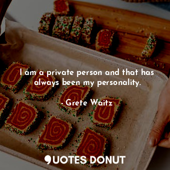 I am a private person and that has always been my personality.