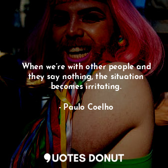  When we’re with other people and they say nothing, the situation becomes irritat... - Paulo Coelho - Quotes Donut